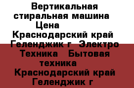 Вертикальная стиральная машина › Цена ­ 5 000 - Краснодарский край, Геленджик г. Электро-Техника » Бытовая техника   . Краснодарский край,Геленджик г.